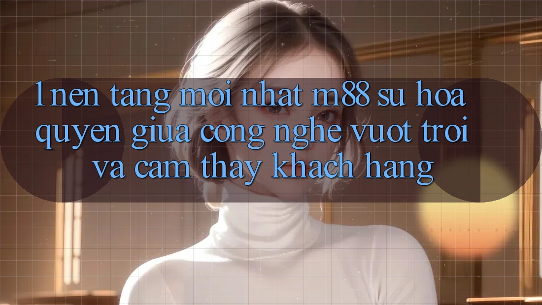 1. Nền Tảng Mới nhất M88: Sự Hòa quyện Giữa Công Nghệ Vượt trội Và Cảm thấy Khách hàng