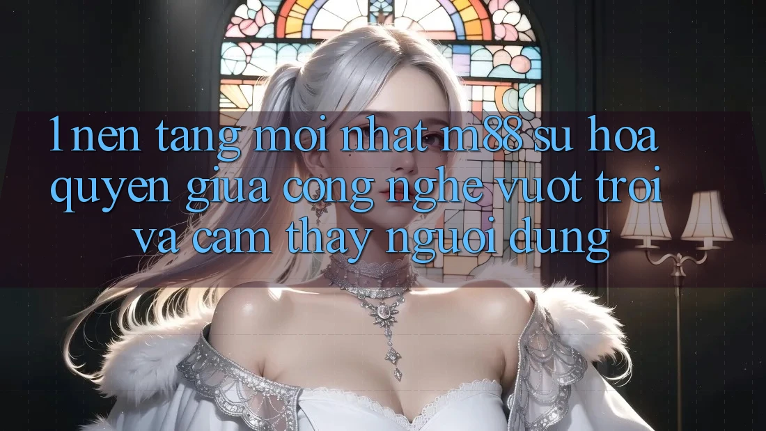 1. Nền Tảng Mới nhất M88: Sự Hòa quyện Giữa Công Nghệ Vượt Trội Và Cảm thấy Người Dùng 1. Nền Tảng Mới nhất M88: Sự Hòa quyện Giữa Công Nghệ Vượt Trội Và Cảm thấy Người Dùng