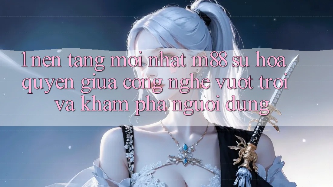 1. Nền Tảng Mới nhất M88: Sự Hòa quyện Giữa Công Nghệ Vượt Trội Và Khám phá Người Dùng