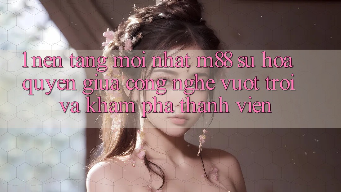 1. Nền Tảng Mới nhất M88: Sự Hòa quyện Giữa Công Nghệ Vượt Trội Và Khám phá Thành viên 1. Nền Tảng Mới nhất M88: Sự Hòa quyện Giữa Công Nghệ Vượt Trội Và Khám phá Thành viên