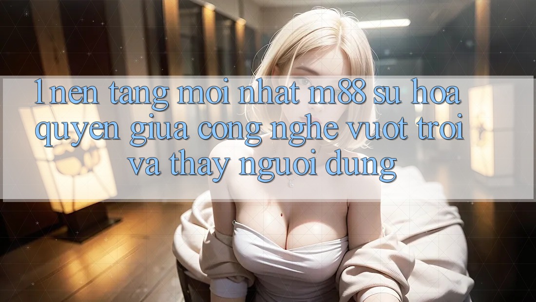 1. Nền Tảng Mới nhất M88: Sự Hòa quyện Giữa Công Nghệ Vượt trội Và Thấy Người Dùng
