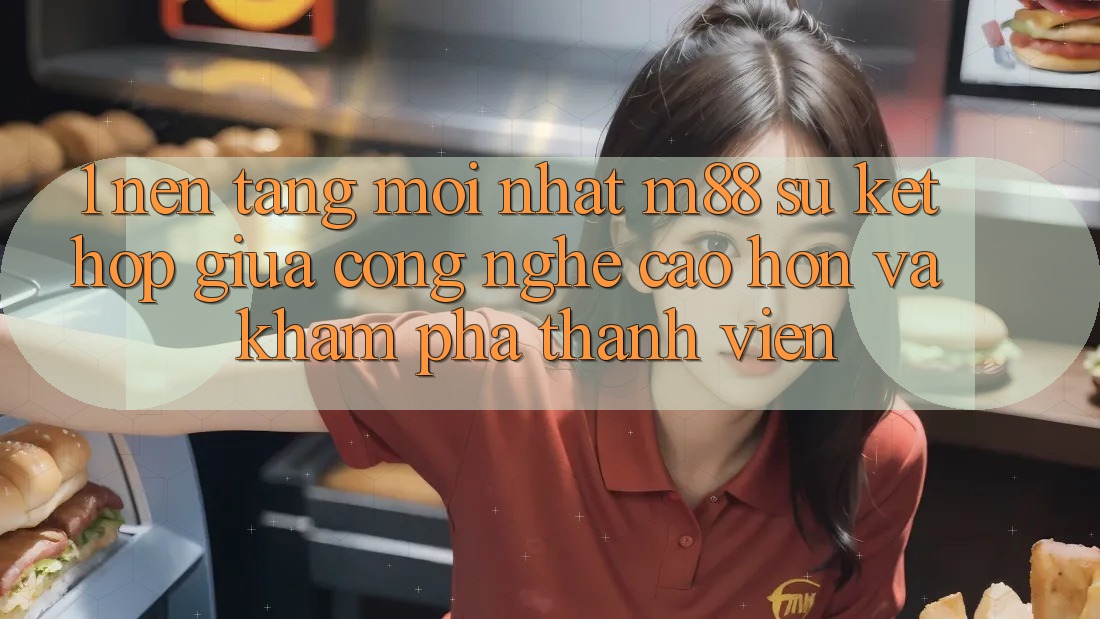 1. Nền Tảng Mới nhất M88: Sự Kết hợp Giữa Công Nghệ Cao hơn Và Khám phá Thành viên