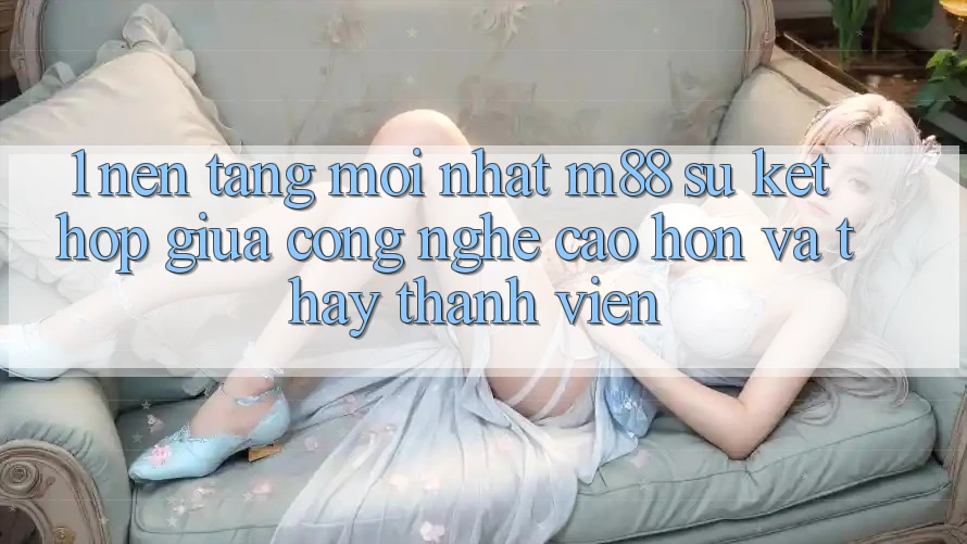 1. Nền Tảng Mới nhất M88: Sự Kết Hợp Giữa Công Nghệ Cao hơn Và Thấy Thành viên 1. Nền Tảng Mới nhất M88: Sự Kết Hợp Giữa Công Nghệ Cao hơn Và Thấy Thành viên