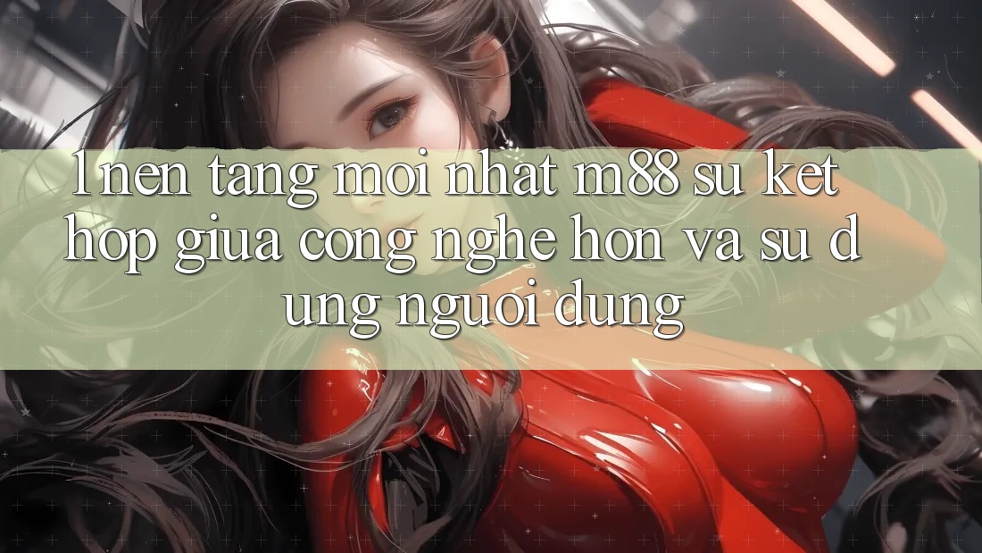 1. Nền Tảng Mới nhất M88: Sự Kết Hợp Giữa Công Nghệ Hơn Và Sử dụng Người Dùng 1. Nền Tảng Mới nhất M88: Sự Kết Hợp Giữa Công Nghệ Hơn Và Sử dụng Người Dùng