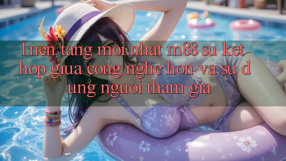 1. Nền Tảng Mới nhất M88: Sự Kết hợp Giữa Công Nghệ Hơn Và Sử dụng Người tham gia