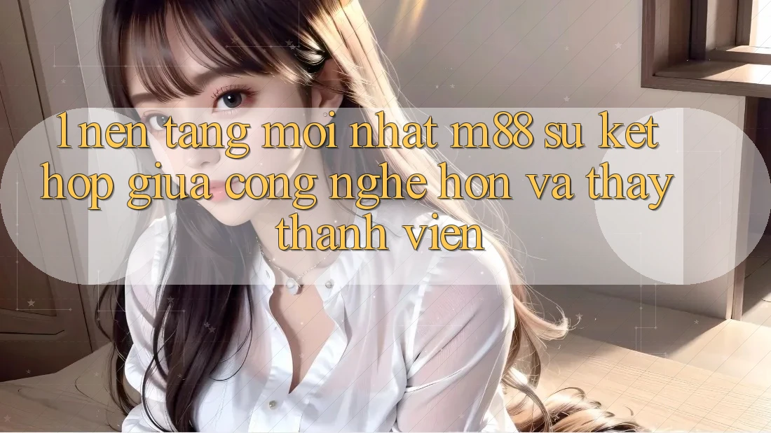 1. Nền Tảng Mới nhất M88: Sự Kết Hợp Giữa Công Nghệ Hơn Và Thấy Thành viên