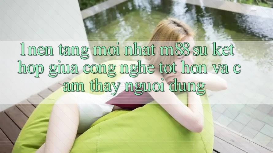 1. Nền Tảng Mới nhất M88: Sự Kết Hợp Giữa Công Nghệ Tốt hơn Và Cảm thấy Người Dùng 1. Nền Tảng Mới nhất M88: Sự Kết Hợp Giữa Công Nghệ Tốt hơn Và Cảm thấy Người Dùng