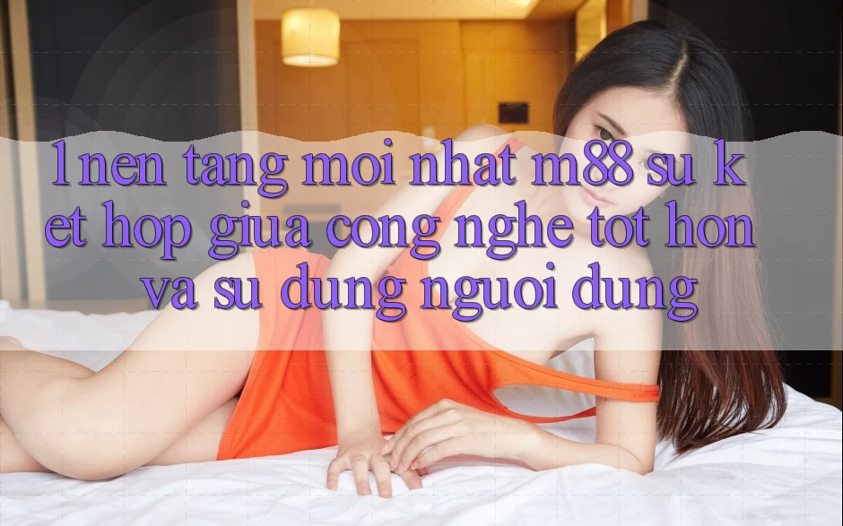 1. Nền Tảng Mới nhất M88: Sự Kết Hợp Giữa Công Nghệ Tốt hơn Và Sử dụng Người Dùng