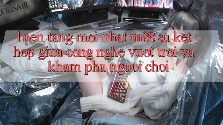 1. Nền Tảng Mới nhất M88: Sự Kết hợp Giữa Công Nghệ Vượt Trội Và Khám phá Người chơi
