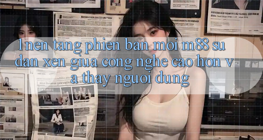 1. Nền Tảng Phiên bản mới M88: Sự Đan xen Giữa Công Nghệ Cao hơn Và Thấy Người Dùng