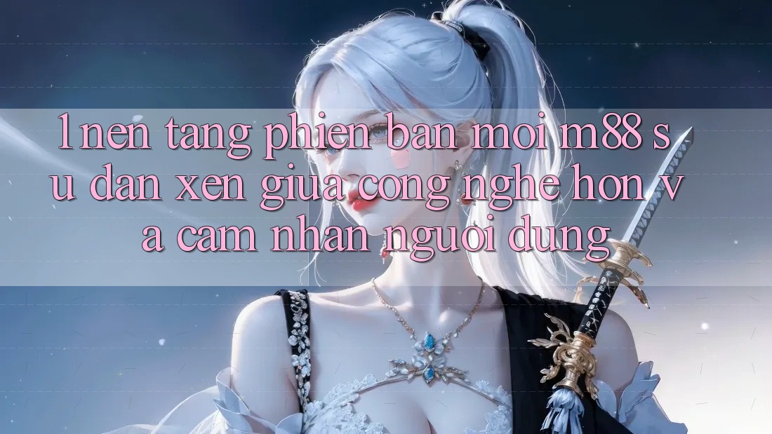 1. Nền Tảng Phiên bản mới M88: Sự Đan xen Giữa Công Nghệ Hơn Và Cảm nhận Người Dùng 1. Nền Tảng Phiên bản mới M88: Sự Đan xen Giữa Công Nghệ Hơn Và Cảm nhận Người Dùng