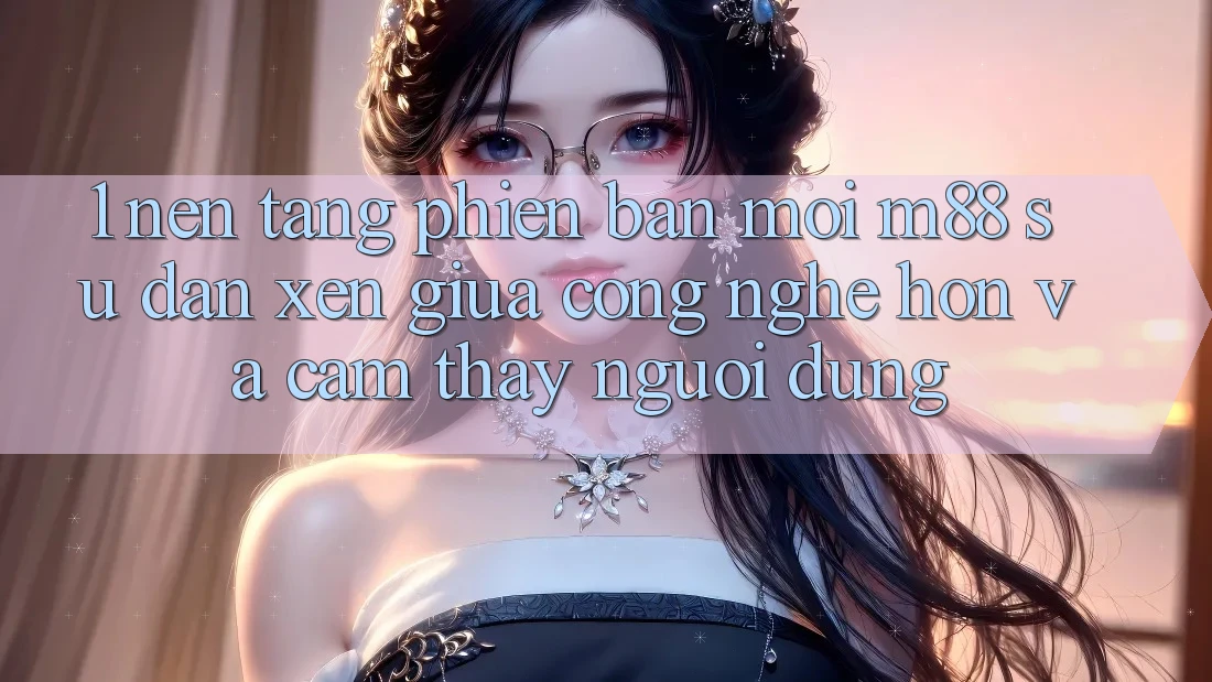 1. Nền Tảng Phiên bản mới M88: Sự Đan xen Giữa Công Nghệ Hơn Và Cảm thấy Người Dùng