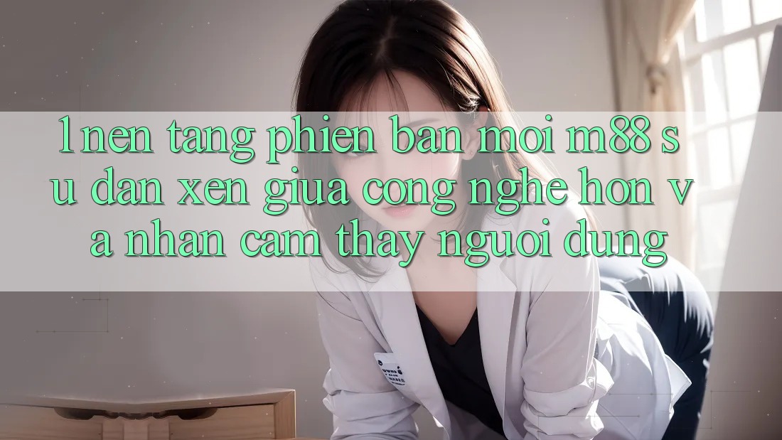 1. Nền Tảng Phiên bản mới M88: Sự Đan xen Giữa Công Nghệ Hơn Và Nhận cảm thấy Người Dùng 1. Nền Tảng Phiên bản mới M88: Sự Đan xen Giữa Công Nghệ Hơn Và Nhận cảm thấy Người Dùng