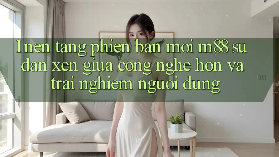 1. Nền Tảng Phiên bản mới M88: Sự Đan xen Giữa Công Nghệ Hơn Và Trải Nghiệm Người Dùng