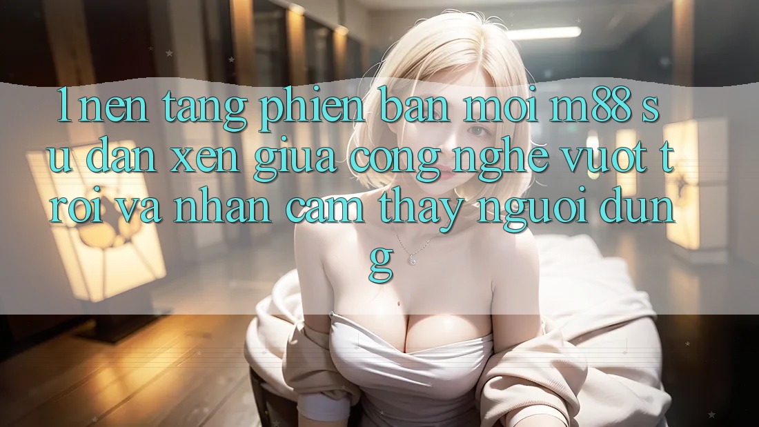1. Nền Tảng Phiên bản mới M88: Sự Đan xen Giữa Công Nghệ Vượt Trội Và Nhận cảm thấy Người Dùng