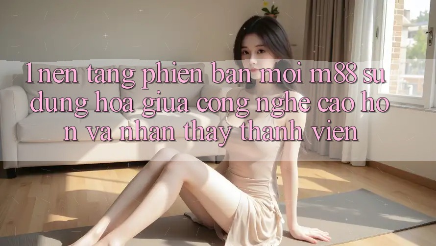 1. Nền Tảng Phiên bản mới M88: Sự Dung hòa Giữa Công Nghệ Cao hơn Và Nhận thấy Thành viên 1. Nền Tảng Phiên bản mới M88: Sự Dung hòa Giữa Công Nghệ Cao hơn Và Nhận thấy Thành viên