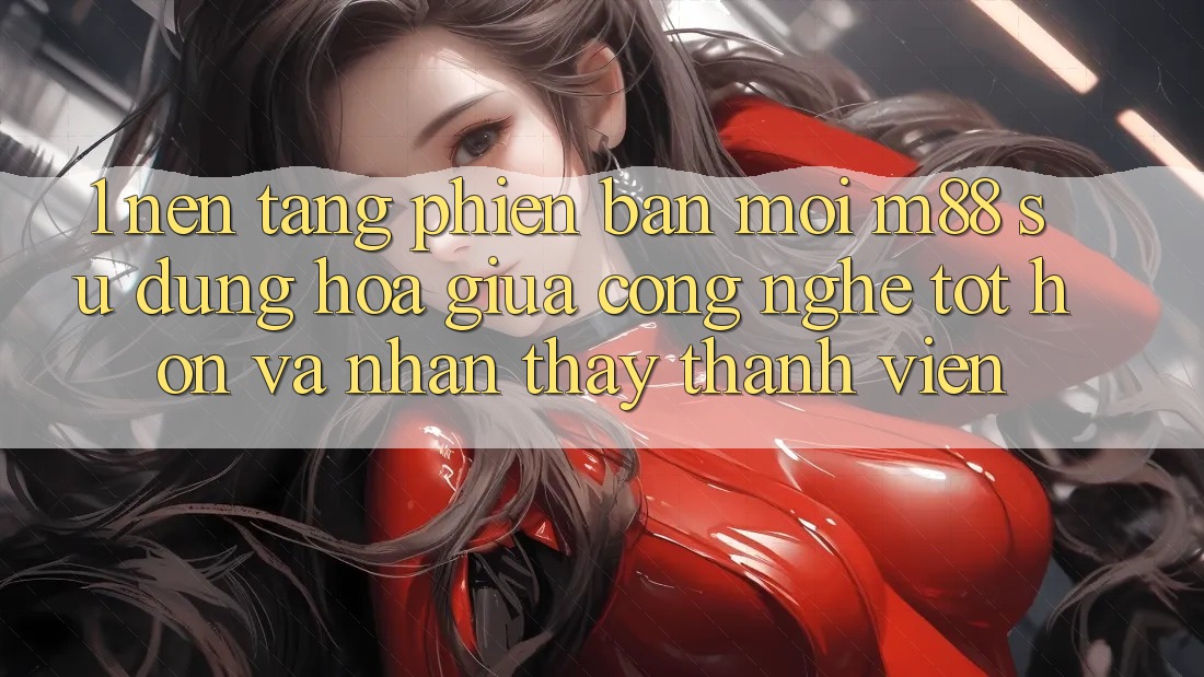 1. Nền Tảng Phiên bản mới M88: Sự Dung hòa Giữa Công Nghệ Tốt hơn Và Nhận thấy Thành viên