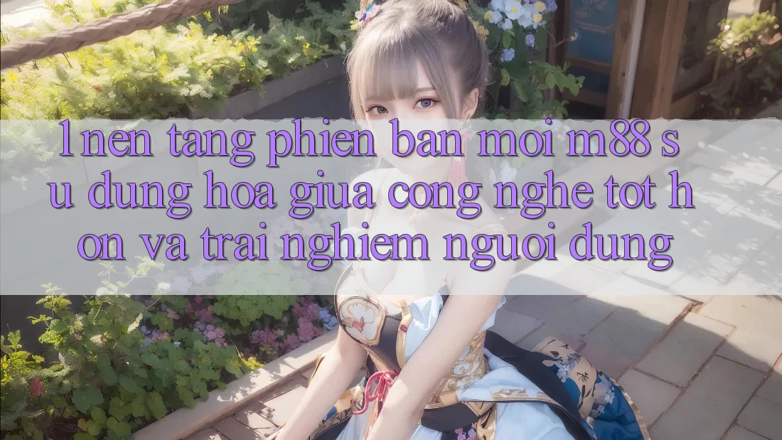 1. Nền Tảng Phiên bản mới M88: Sự Dung hòa Giữa Công Nghệ Tốt hơn Và Trải Nghiệm Người Dùng 1. Nền Tảng Phiên bản mới M88: Sự Dung hòa Giữa Công Nghệ Tốt hơn Và Trải Nghiệm Người Dùng