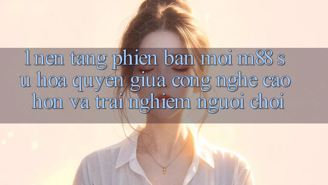 1. Nền Tảng Phiên bản mới M88: Sự Hòa quyện Giữa Công Nghệ Cao hơn Và Trải Nghiệm Người chơi