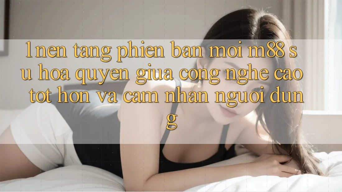 1. Nền Tảng Phiên bản mới M88: Sự Hòa quyện Giữa Công Nghệ Cao tốt hơn Và Cảm nhận Người Dùng 1. Nền Tảng Phiên bản mới M88: Sự Hòa quyện Giữa Công Nghệ Cao tốt hơn Và Cảm nhận Người Dùng