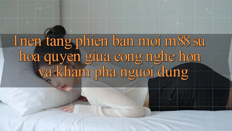 1. Nền Tảng Phiên bản mới M88: Sự Hòa quyện Giữa Công Nghệ Hơn Và Khám phá Người Dùng