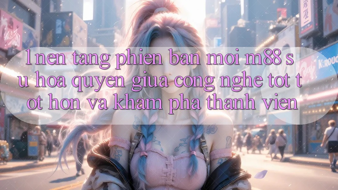 1. Nền Tảng Phiên bản mới M88: Sự Hòa quyện Giữa Công Nghệ Tốt tốt hơn Và Khám phá Thành viên