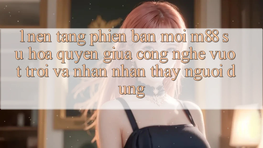 1. Nền Tảng Phiên bản mới M88: Sự Hòa quyện Giữa Công Nghệ Vượt Trội Và Nhận nhận thấy Người Dùng 1. Nền Tảng Phiên bản mới M88: Sự Hòa quyện Giữa Công Nghệ Vượt Trội Và Nhận nhận thấy Người Dùng