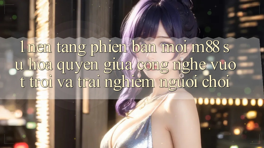 1. Nền Tảng Phiên bản mới M88: Sự Hòa quyện Giữa Công Nghệ Vượt trội Và Trải Nghiệm Người chơi