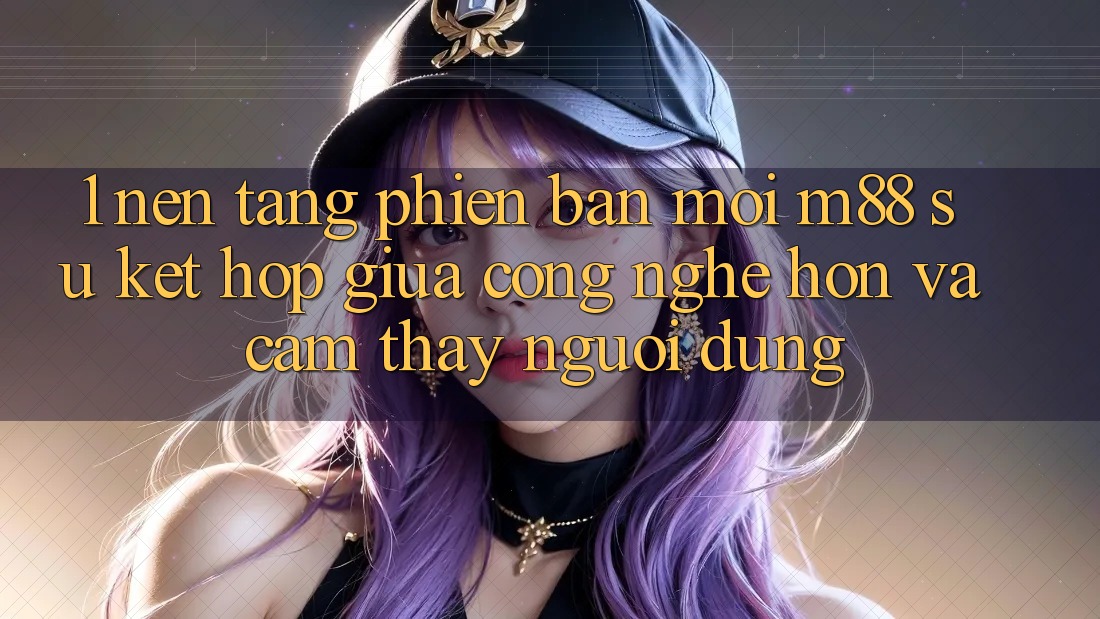 1. Nền Tảng Phiên bản mới M88: Sự Kết Hợp Giữa Công Nghệ Hơn Và Cảm thấy Người Dùng