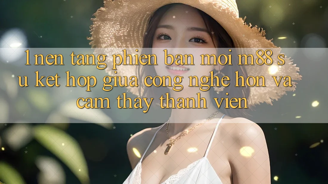 1. Nền Tảng Phiên bản mới M88: Sự Kết Hợp Giữa Công Nghệ Hơn Và Cảm thấy Thành viên 1. Nền Tảng Phiên bản mới M88: Sự Kết Hợp Giữa Công Nghệ Hơn Và Cảm thấy Thành viên
