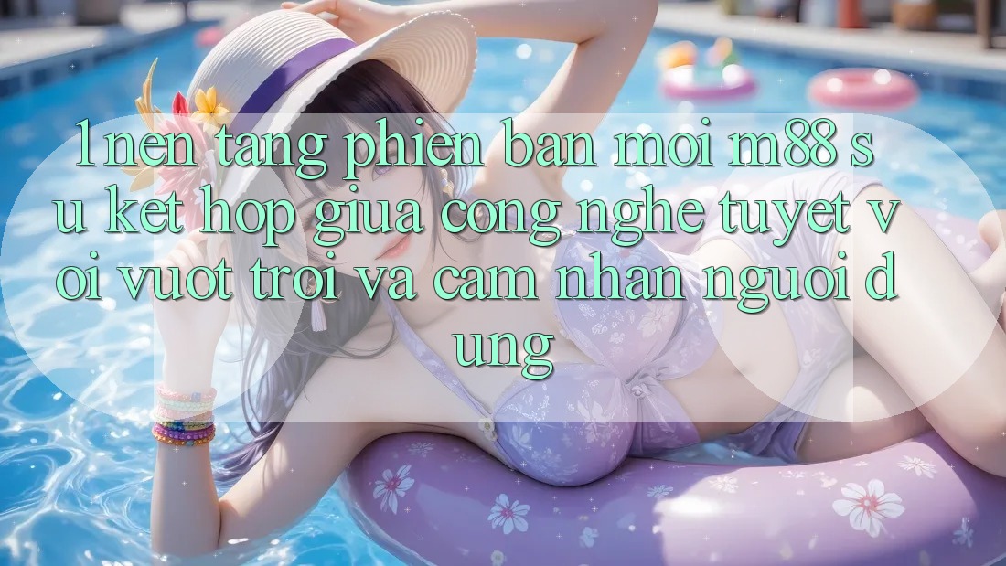 1. Nền Tảng Phiên bản mới M88: Sự Kết hợp Giữa Công Nghệ Tuyệt vời vượt trội Và Cảm nhận Người Dùng 1. Nền Tảng Phiên bản mới M88: Sự Kết hợp Giữa Công Nghệ Tuyệt vời vượt trội Và Cảm nhận Người Dùng