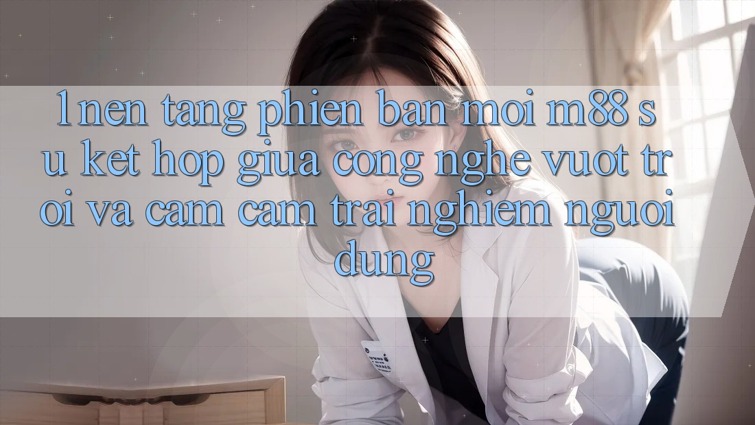 1. Nền Tảng Phiên bản mới M88: Sự Kết Hợp Giữa Công Nghệ Vượt Trội Và Cảm cảm trải nghiệm Người Dùng 1. Nền Tảng Phiên bản mới M88: Sự Kết Hợp Giữa Công Nghệ Vượt Trội Và Cảm cảm trải nghiệm Người Dùng