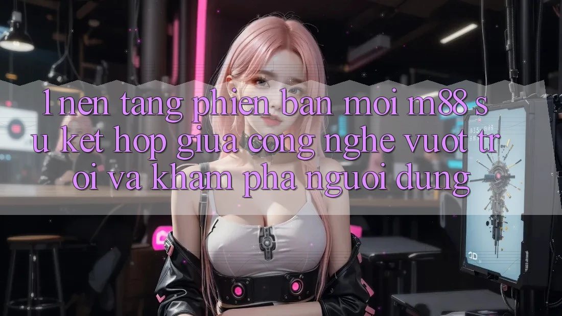 1. Nền Tảng Phiên bản mới M88: Sự Kết hợp Giữa Công Nghệ Vượt Trội Và Khám phá Người Dùng 1. Nền Tảng Phiên bản mới M88: Sự Kết hợp Giữa Công Nghệ Vượt Trội Và Khám phá Người Dùng