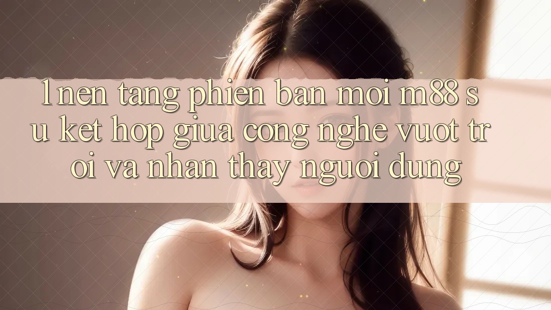 1. Nền Tảng Phiên bản mới M88: Sự Kết hợp Giữa Công Nghệ Vượt Trội Và Nhận thấy Người Dùng