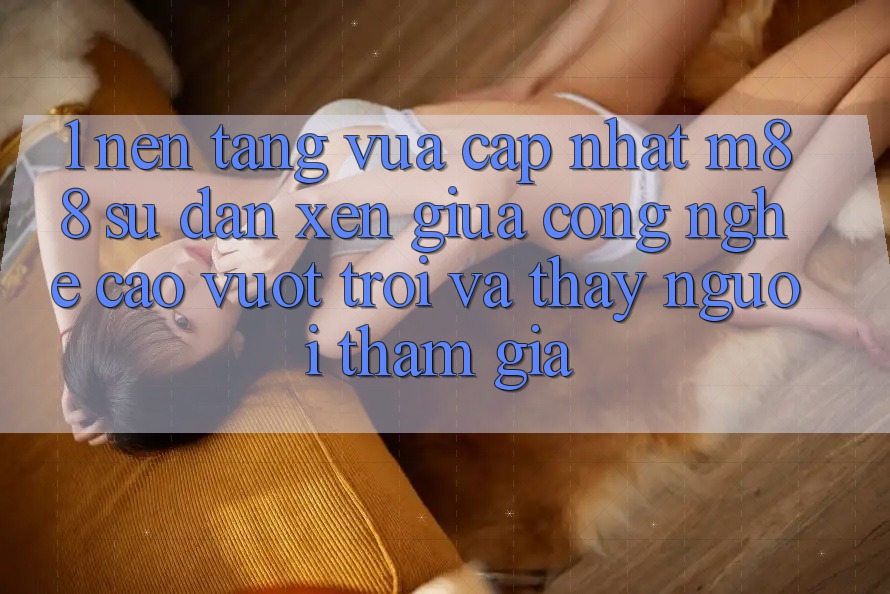 1. Nền Tảng Vừa cập nhật M88: Sự Đan xen Giữa Công Nghệ Cao vượt trội Và Thấy Người tham gia