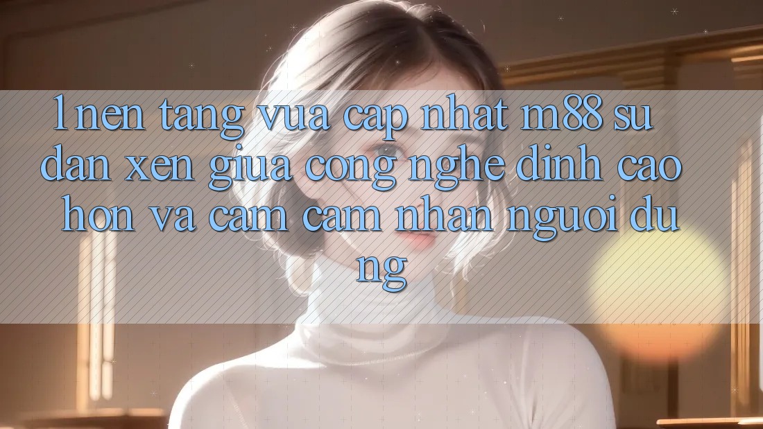1. Nền Tảng Vừa cập nhật M88: Sự Đan xen Giữa Công Nghệ Đỉnh cao hơn Và Cảm cảm nhận Người Dùng 1. Nền Tảng Vừa cập nhật M88: Sự Đan xen Giữa Công Nghệ Đỉnh cao hơn Và Cảm cảm nhận Người Dùng