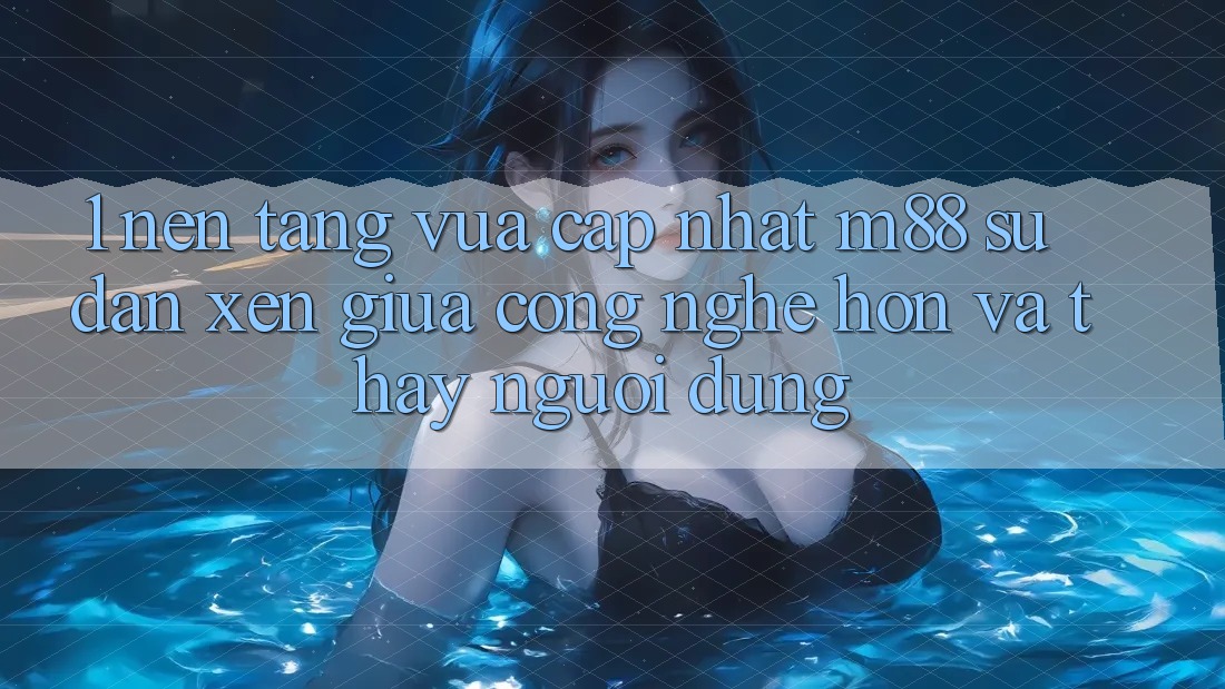 1. Nền Tảng Vừa cập nhật M88: Sự Đan xen Giữa Công Nghệ Hơn Và Thấy Người dùng