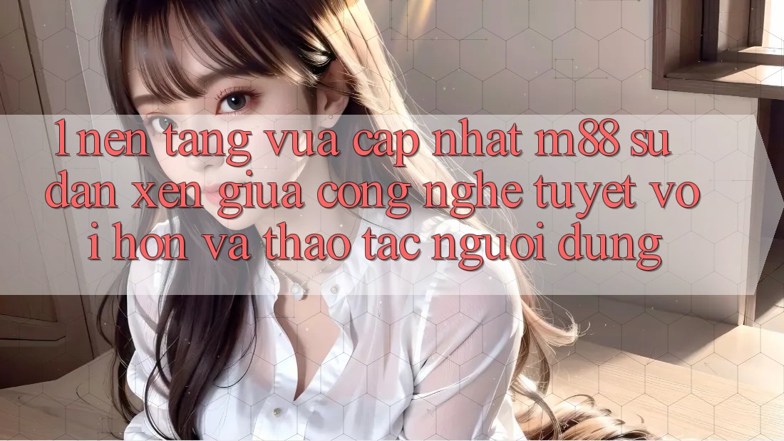 1. Nền Tảng Vừa cập nhật M88: Sự Đan xen Giữa Công Nghệ Tuyệt vời hơn Và Thao tác Người Dùng