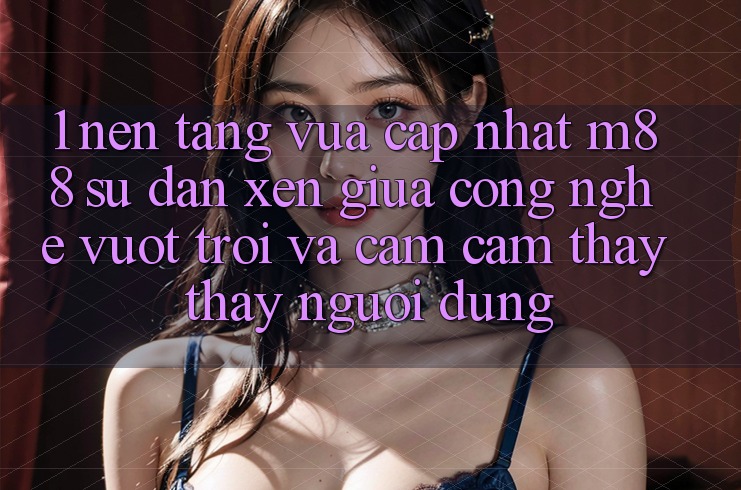 1. Nền Tảng Vừa cập nhật M88: Sự Đan xen Giữa Công Nghệ Vượt Trội Và Cảm cảm thấy thấy Người Dùng