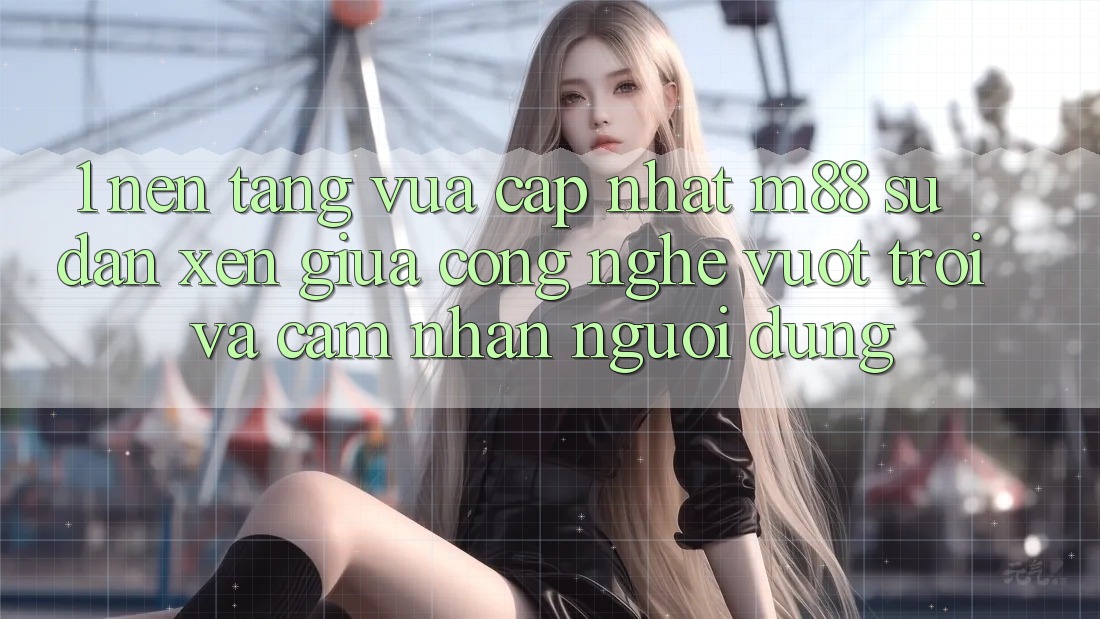 1. Nền Tảng Vừa cập nhật M88: Sự Đan xen Giữa Công Nghệ Vượt trội Và Cảm nhận Người Dùng