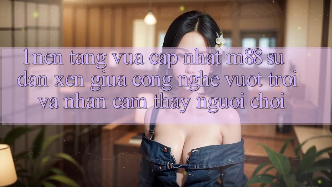 1. Nền Tảng Vừa cập nhật M88: Sự Đan xen Giữa Công Nghệ Vượt Trội Và Nhận cảm thấy Người chơi 1. Nền Tảng Vừa cập nhật M88: Sự Đan xen Giữa Công Nghệ Vượt Trội Và Nhận cảm thấy Người chơi