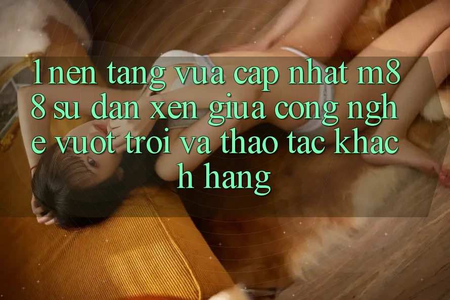 1. Nền Tảng Vừa cập nhật M88: Sự Đan xen Giữa Công Nghệ Vượt Trội Và Thao tác Khách hàng 1. Nền Tảng Vừa cập nhật M88: Sự Đan xen Giữa Công Nghệ Vượt Trội Và Thao tác Khách hàng