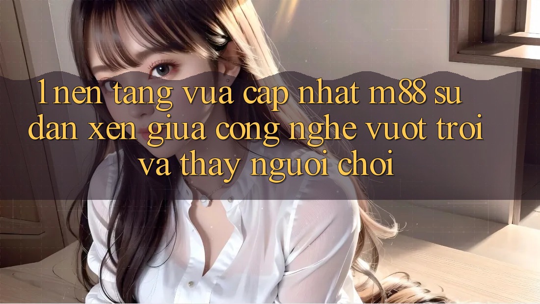 1. Nền Tảng Vừa cập nhật M88: Sự Đan xen Giữa Công Nghệ Vượt Trội Và Thấy Người chơi
