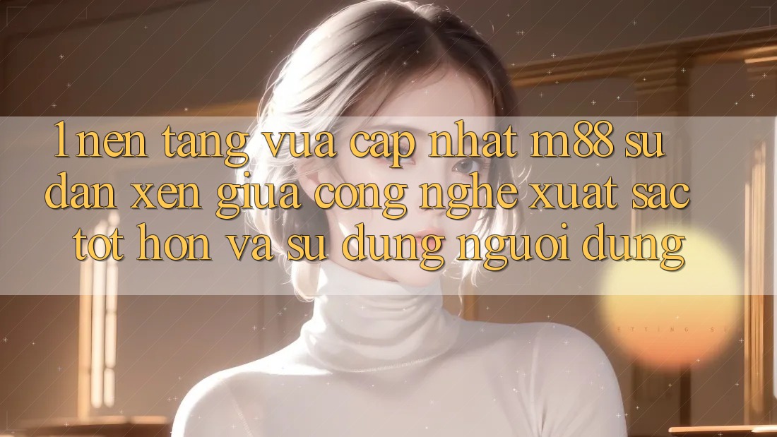 1. Nền Tảng Vừa cập nhật M88: Sự Đan xen Giữa Công Nghệ Xuất sắc tốt hơn Và Sử dụng Người Dùng 1. Nền Tảng Vừa cập nhật M88: Sự Đan xen Giữa Công Nghệ Xuất sắc tốt hơn Và Sử dụng Người Dùng