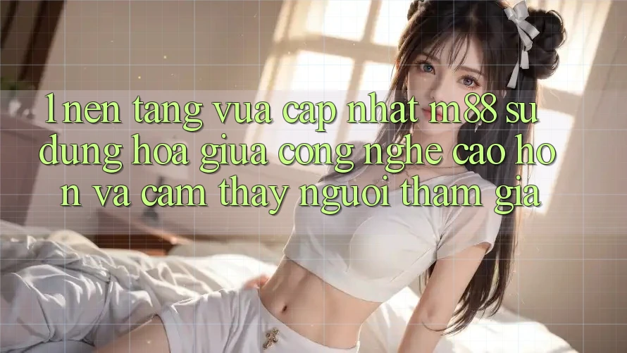 1. Nền Tảng Vừa cập nhật M88: Sự Dung hòa Giữa Công Nghệ Cao hơn Và Cảm thấy Người tham gia