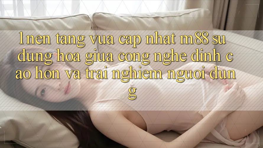 1. Nền Tảng Vừa cập nhật M88: Sự Dung hòa Giữa Công Nghệ Đỉnh cao hơn Và Trải Nghiệm Người Dùng