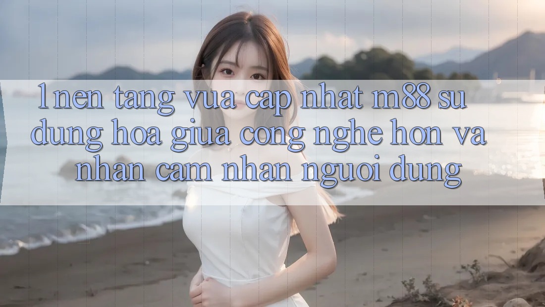 1. Nền Tảng Vừa cập nhật M88: Sự Dung hòa Giữa Công Nghệ Hơn Và Nhận cảm nhận Người Dùng 1. Nền Tảng Vừa cập nhật M88: Sự Dung hòa Giữa Công Nghệ Hơn Và Nhận cảm nhận Người Dùng