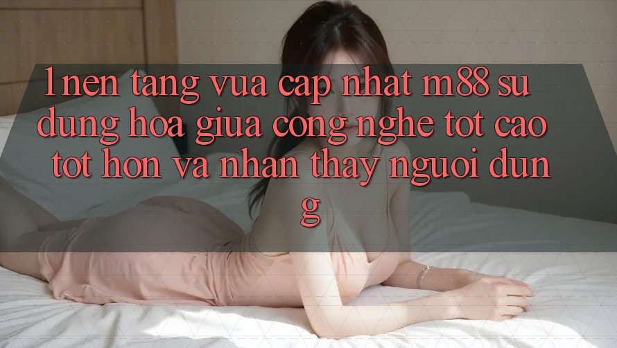 1. Nền Tảng Vừa cập nhật M88: Sự Dung hòa Giữa Công Nghệ Tốt cao tốt hơn Và Nhận thấy Người Dùng 1. Nền Tảng Vừa cập nhật M88: Sự Dung hòa Giữa Công Nghệ Tốt cao tốt hơn Và Nhận thấy Người Dùng