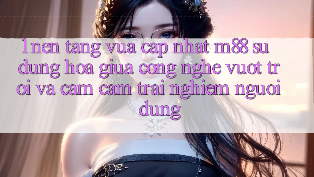 1. Nền Tảng Vừa cập nhật M88: Sự Dung hòa Giữa Công Nghệ Vượt Trội Và Cảm cảm trải nghiệm Người Dùng