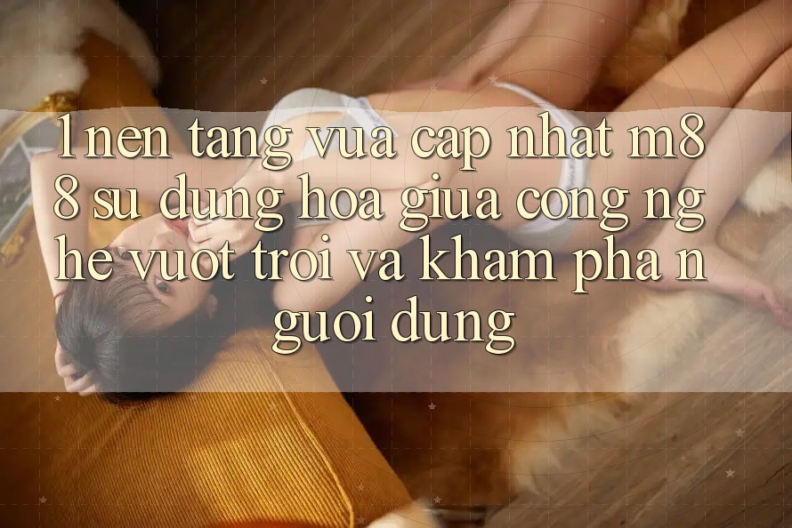 1. Nền Tảng Vừa cập nhật M88: Sự Dung hòa Giữa Công Nghệ Vượt Trội Và Khám phá Người Dùng 1. Nền Tảng Vừa cập nhật M88: Sự Dung hòa Giữa Công Nghệ Vượt Trội Và Khám phá Người Dùng